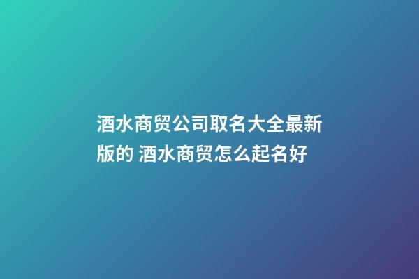 酒水商贸公司取名大全最新版的 酒水商贸怎么起名好-第1张-公司起名-玄机派